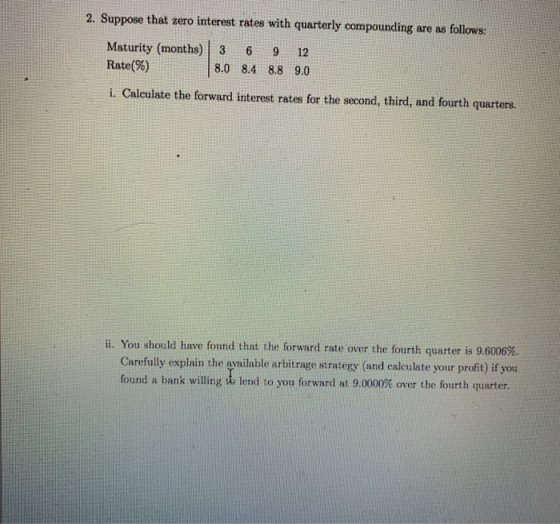 2. Suppose that zero interest rates with quarterly compounding are as follows: Maturity (months) Rate(%) 3 8.0 6 8.4 9 8.8 12
