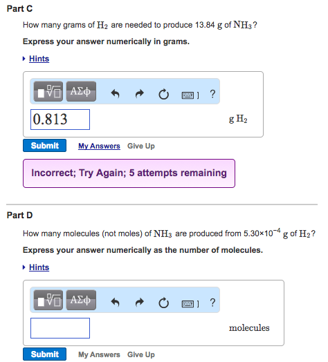 How many orams of Hs are needed to produce 13.84 g of NHs ? Express your answer numerically in grams. Hints 四] ? 0.813 g H2 Submit My Answers Give Up Incorrect; Try Again; 5 attempts remaining Part D How many molecules (not moles) of NHs are produced from 5.30x104g of H2? Express your answer numerically as the number of molecules. Hints 四] ? molecules Submit My Answers Give Up