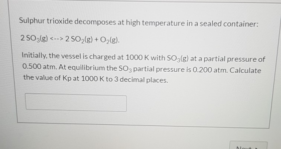 Sulphur trioxide decomposes at high temperature in a sealed container: 2 SO3(g) <--> 2 SO2(g) + O2(g). Initially, the vessel
