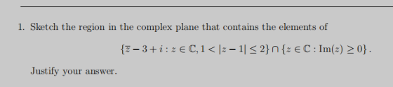 1. Sketch the region in the complex plane that contains the elements of {Z – 3+i:ze C,1<\2-11 <2} n {z EC: Im(2) >0}. Justify