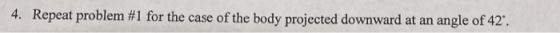 Repeat problem #1 for the case of the body projected downward at an 4. angle of 42