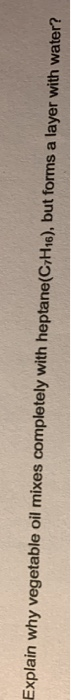 Explain why vegetable oil mixes completely with heptane(C7H16), but forms a layer with water?