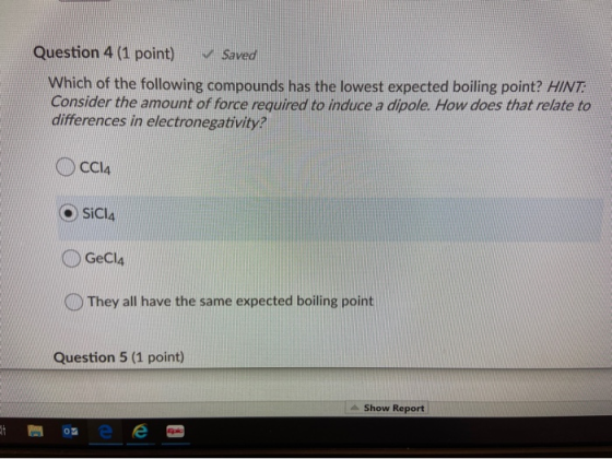Question 4 (1 point) Saved Which of the following compounds has the lowest expected boiling point? HINT: Consider the amount