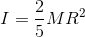 I=\frac{2}{5}MR^{2}