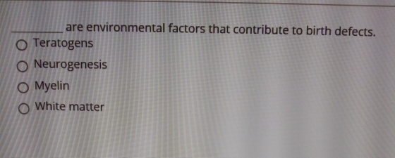 are environmental factors that contribute to birth defects. O Teratogens Neurogenesis O Myelin OWhite matter