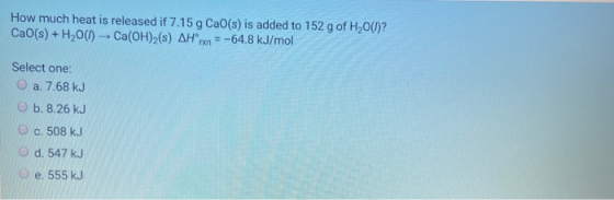 How much heat is released if 7.15 g Cao(s) is added to 152 g of H2O(l)?! Cao(s) + H2O) - Ca(OH)2(s) AHxn = -64.8 kJ/mol Selec