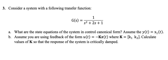 3. Consider a system with a following transfer function: G(s) %3D s2 + 2s + 1 a. What are the state equations of the system i