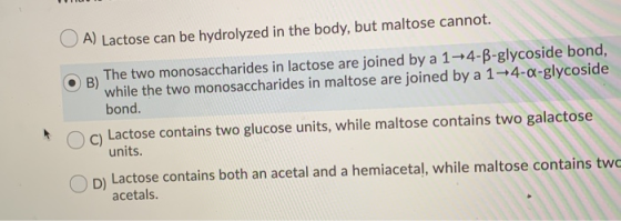 OA) Lactose can be hydrolyzed in the body, but maltose cannot. B) The two monosaccharides in lactose are joined by a 14-B-gly