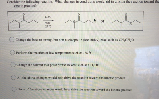 Consider the following reaction. What changes in conditions would aid in driving the reaction toward the kinetic product? LDA