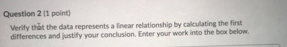 Question 2 (1 point) Verify that the data represents a linear relationship by calculating the first differences and justify y