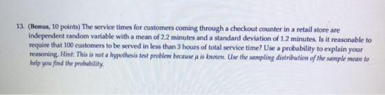 13. (Bonus, 10 points) The service times for customers coming through a checkout counter in a retail store are independent ra