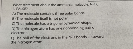 What statement about the ammonia molecule, NH3, is FALSE? A) The molecule contains three polar bonds. B) The molecule itself
