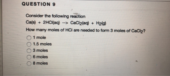 QUESTION 9 Consider the following reaction Ca(s)2HCI(aq) ->CaCl2(aq) H2(g) How many moles of HCI are needed to form 3 moles o