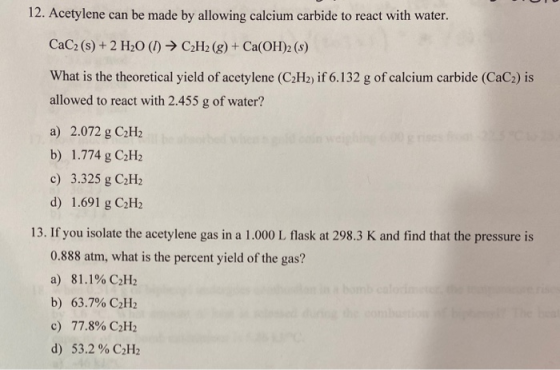 12. Acetylene can be made by allowing calcium carbide to react with water. CaC2 (s) + 2 H20 (1) ► C2H2(g) + Ca(OH)2 (5) What