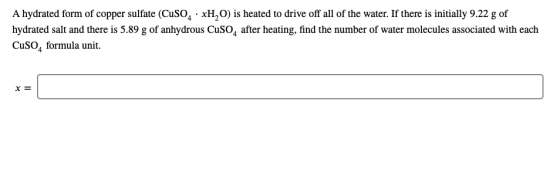 A hydrated form of copper sulfate (CuSO4 xH,O) is heated to drive off all of the water. If there is initially 9.22 g of hydra