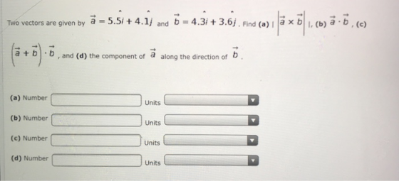 4.31+ 3.6. Find (a) 1 la b. (b) a . b , (c) Two vectors are given by а-5.5i + 4.1j and b a t b .b, , and (d) the component of a along the direction of b (a) Number (b) Number (c) Number (d) Number Units Units Units Units