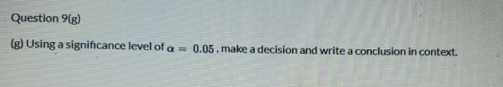 Question 9(g) (g) Using a significance level of a = 0.05, make a decision and write a conclusion in context.