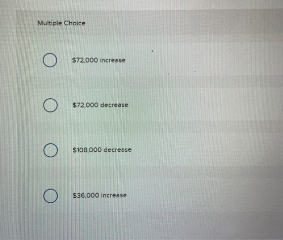 . Multiple Choice Ο $72,000 increase Ο $72,000 decrease Ο $108,000 decrease Ο $36,000 increase