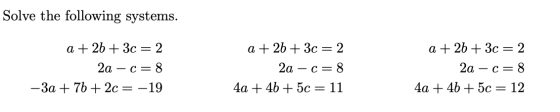 Solve the following systems. a + 2b + 3c = 2 2a - C=8 - 3a + 76 +2c= -19 a + 2b + 3c = 2 2a - c=8 4a + 4b + 50 = 11 a + 2b +