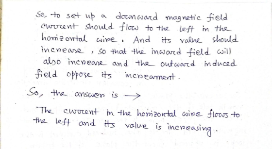 So, to set up a downward magnetic field Cworent should flow to the left in the homizontal wire And its value should inenease