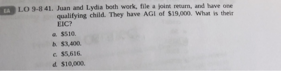 EA LO 9-841. Juan and Lydia both work, file a joint return, and have one qualifying child. They have AGI of $19,000. What is their EIC? a. $510 b. $3,400. c. $5,616 d. $10,000.