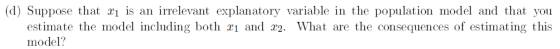 (d) Suppose that r is an irrelevant explanatory variable in the population model and that you estimate the model including both r1 and r2. What are the consequences of estimating this model?