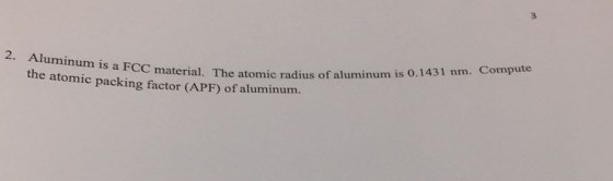 2. Aluminum is a FCC te material. The atomic radius of aluminum is 0.1431 nm. Compu the atomic packing factor (APF) of aluminum.