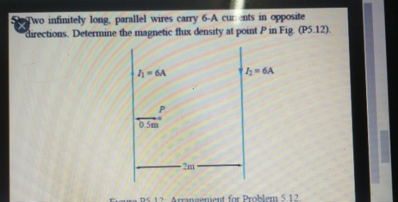 Two infinitely long, parallel wires carry 6-A curents in opposite directions. Determine the magnetic flux density at point P