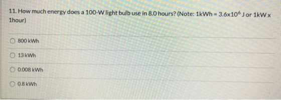 11. How much energy does a 100-W light bulb use in 8.0 hours? (Note: 1kWh = 3.6x106 Jor 1kWx 1hour) O 800 kWh O 13 kWh O 0.00
