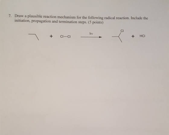 Draw a plausible reaction mechanism for the following radical reaction. Include the initiation, propagation and termination steps. (5 points) 7. Cl hv +C-C +HCI