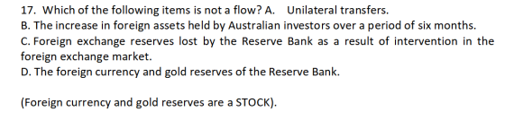 17. Which of the following items is not a flow? A. Unilateral transfers. B. The increase in foreign assets held by Australian
