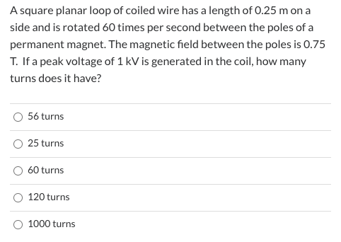 A square planar loop of coiled wire has a length of 0.25 mon a side and is rotated 60 times per second between the poles of a