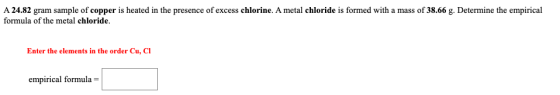 A 24.82 gram sample of copper is heated in the presence of excess chlorine. A metal chloride is formed with a mass of 38.66 g