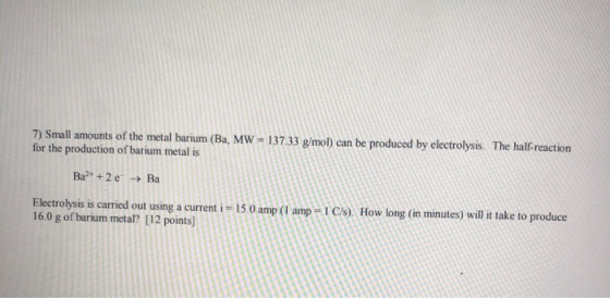 7) Small amounts of the metal barium (Ba, MW = 137.33 g/mol) can be produced by electrolysis. The half-reaction for the produ
