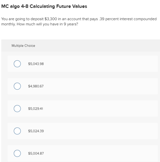 MC algo 4-8 Calculating Future Values You are going to deposit $3,300 in an account that pays.39 percent interest compounded