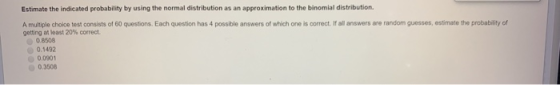 Estimate the indicated probability by using the normal distribution as an approximation to the binomial distribution A multip