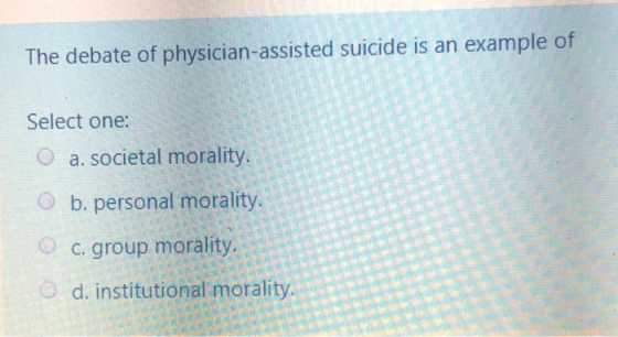 The debate of physician-assisted suicide is an example of Select one: O a. societal morality, b. personal morality. c. group