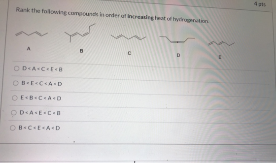 4 pts Rank the following compounds in order of increasing heat of hydrogenation. you А B C D E OD<A<C<E<B OB<E<C<A<D O E<B<C<