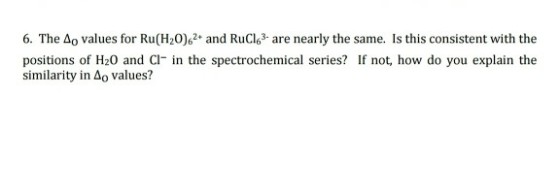 6. The Δ° values for Ru(H2O)62. and RuCl63-are nearly the same. Is this consistent with the positions of H20 and Cl in the spectrochemical series? If not, how do you explain the similarity in Δ values?