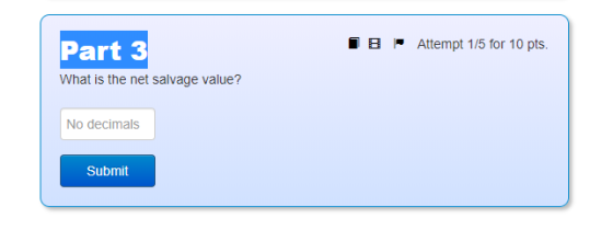 Part 3 18 - Attempt 1/5 for 10 pts. What is the net salvage value? No decimals Submit