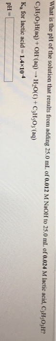 What is the pH of the solution that results from adding 25.0 mlL of 0.012 M NaoH to 25.o ml of0.024 M lactic acid, CsH,0,H? K