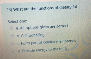 23) What are the functions of dietary fat Select one: a. All options given are correct b. Cell signalling c. Form part of cel