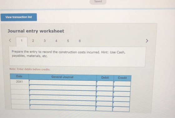 Saved View transaction list Journal entry worksheet < 1 2 3 4 5 6 > Prepare the entry to record the construction costs incurr
