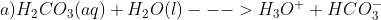 a) H_2CO_3(aq) + H_2O(l) ---> H_3O^+ + HCO_3^-
