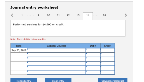 Journal entry worksheet <1 _.... 9 10 11 1213 14 18 ....18 Performed services for $4,990 on credit Note: Enter debits before credits. Date General Journa Debit Credit Sep 23, 2019 Record entry Clear entry View general journal