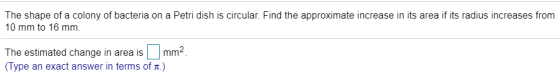 The shape of a colony of bacteria on a Petri dish is circular. Find the approximate increase in its area if its radius increa