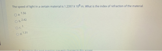 The speed of light in a certain material is 1.2397 X 108 m. What is the index of refraction of the material. O a. 1.56 O 6, 2