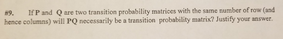 #9. If P and Q are two transition probability matrices with the same number of row (and hence columns) will PQ necessarily be