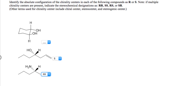 Identify the absolute configuration of the chirality centers in each of the following compounds as R or S. Note: if multiple chirality centers are present, indicate the stereochemical designations as: RR, SS, RS, or SR. (Other terms used for chirality center include chiral center, stereocenter, and stereogenic center.) OH H2NH