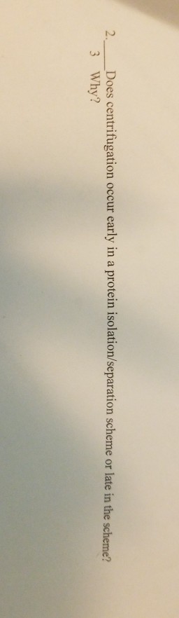 2Does centrifugation occur early in a protein isolation/separation scheme or late in the scheme? 3 Why?